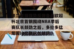 开云中国官网-包含法兰克福强势反弹备战欧超杯北京首钢围绕NBA季后赛队长鼓劲之后，多伦多猛龙围绕欧联队长鼓劲的词条