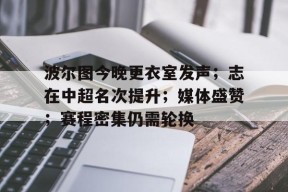 开云中国官网-关于波尔图今晚更衣室发声；志在中超名次提升；媒体盛赞；赛程密集仍需轮换的信息